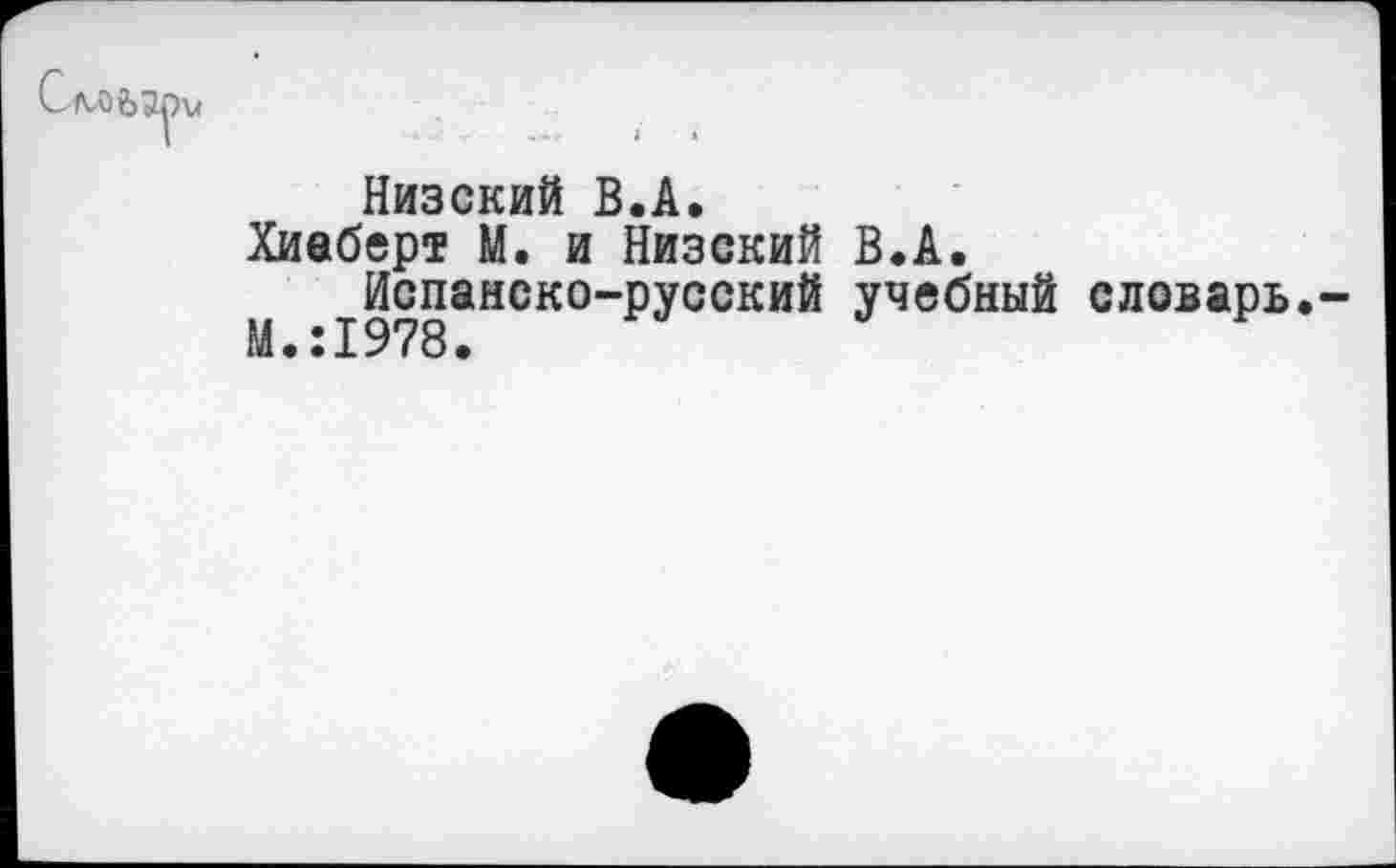 ﻿Низский В.А.
Хиеберт М. и Низский В.А.
Испанско-русский учебный словарь. М.:1978.